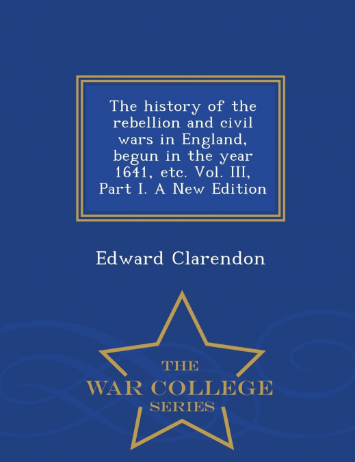 The history of the rebellion and civil wars in England, begun in the year 1641, etc. Vol. III, Part I. A New Edition - War College Series