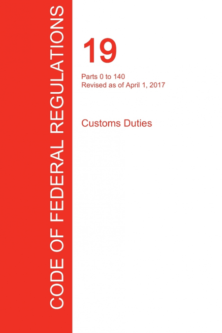 CFR 19, Parts 0 to 140, Customs Duties, April 01, 2017 (Volume 1 of 3)