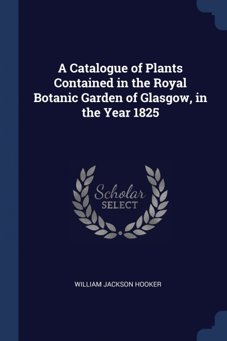A Catalogue of Plants Contained in the Royal Botanic Garden of Glasgow, in the Year 1825