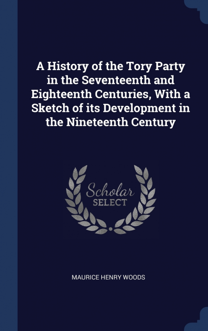 A History of the Tory Party in the Seventeenth and Eighteenth Centuries, With a Sketch of its Development in the Nineteenth Century