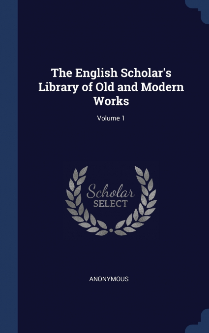 The English Scholar’s Library of Old and Modern Works; Volume 1
