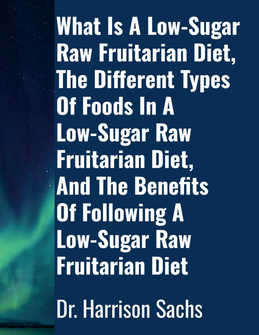 What Is A Low-Sugar Raw Fruitarian Diet, The Different Types Of Foods In A Low-Sugar Raw Fruitarian Diet, And The Benefits Of Following A Low-Sugar Raw Fruitarian Diet