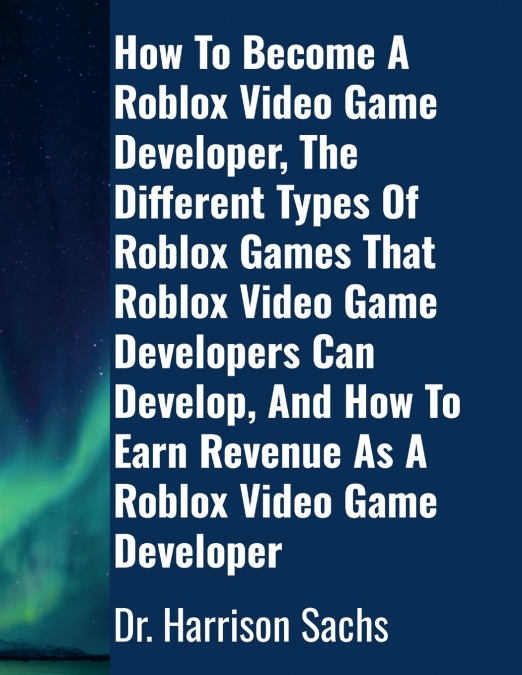 How To Become A Roblox Video Game Developer, The Different Types Of Roblox Games That Roblox Video Game Developers Can Develop, And How To Earn Revenue As A Roblox Video Game Developer