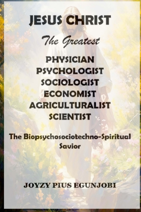 JESUS CHRIST  The Greatest  PHYSICIAN, PSYCHOLOGIST, SOCIOLOGIST, ECONOMIST, AGRICULTURALIST,  And SCIENTIST
