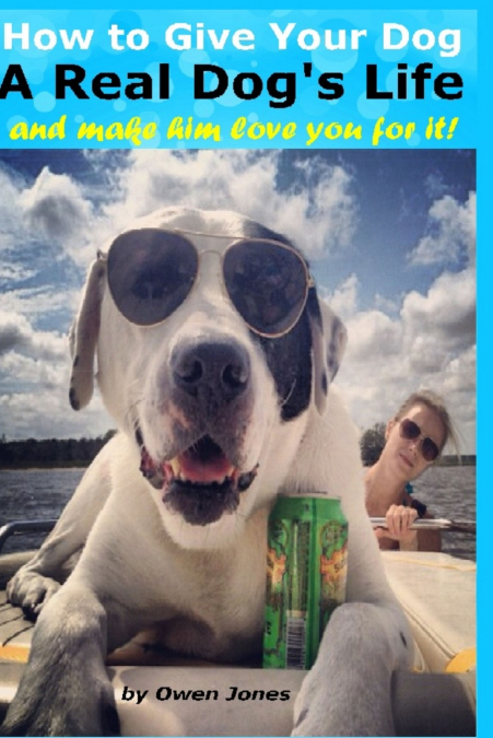 How to Give Your Dog a Real Dog’s Life and Make Him Love You for It