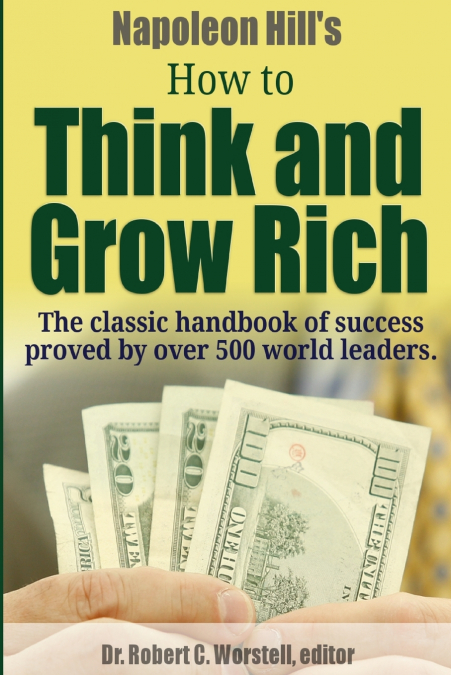 Napoleon Hill’s How to Think and Grow Rich - The Classic Handbook of Success Proved By Over 500 World Leaders.