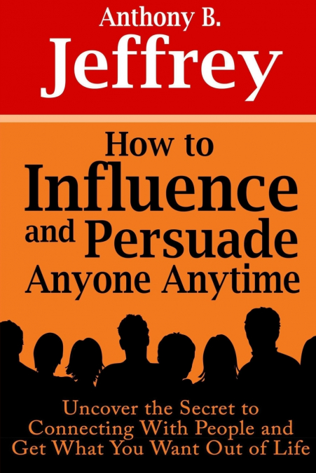 How to Influence and Persuade Anyone Anytime