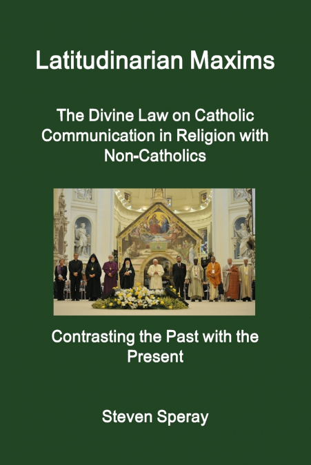 Latitudinarian Maxims  The Divine Law on Catholic Communication in Religion with Non-Catholics  Contrasting the Past with the Present