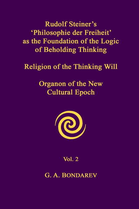 Rudolf Steiner’s ’Philosophie der Freiheit’ as the Foundation of the Logic of Beholding Thinking. Religion of the Thinking Will. Organon of the New Cultural Epoch. Vol. 2