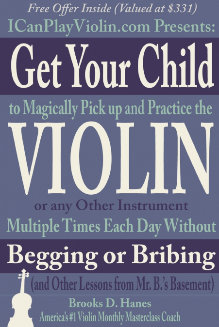 Get Your Child to Magically Pick Up and Practice the Violin or Any Other Instrument Multiple Times Each Day Without Begging or Bribing (and Other Lessons from Mr. B.’s Basement)