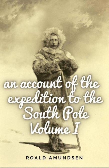 An account of the expedition to the South Pole. Volume I.