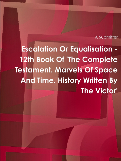 Escalation Or Equalisation - 12th Book Of ’The Complete Testament. Marvels Of Space And Time. History Written By The Victor’