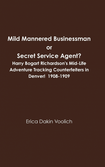 Mild Mannered Businessman or Secret Service Agent?  Harry Bogart Richardson’s Mid-Life Adventure Tracking Counterfeiters in Denver!  1908-1909