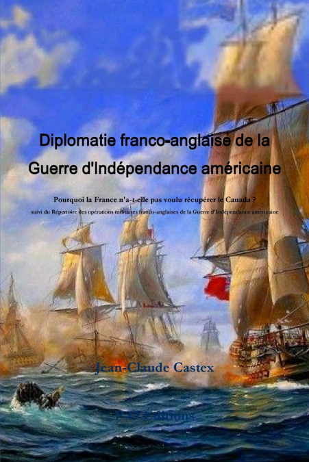 Diplomatie franco-anglaise de la Guerre d’IndŽpendance amŽricaine ; Pourquoi la France n’a-t-elle pas voulu rŽcupŽrer le Canada ? suivi du RŽpertoire des opŽrations militaires franco-anglaises de la G