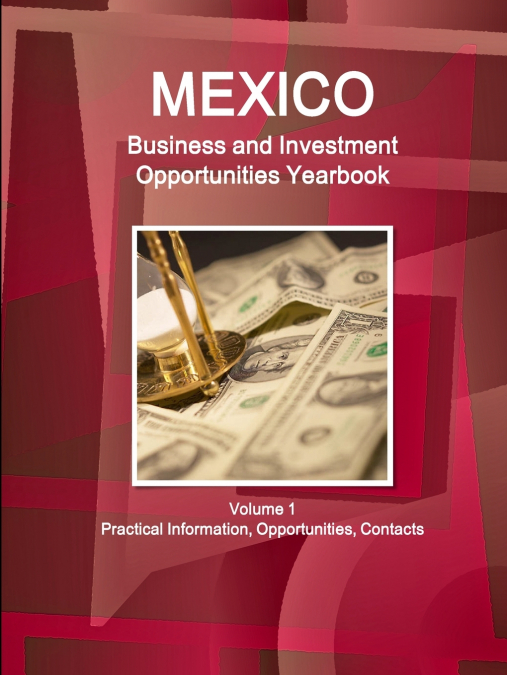 Mexico Business and Investment Opportunities Yearbook Volume 1 Practical Information, Opportunities, Contacts
