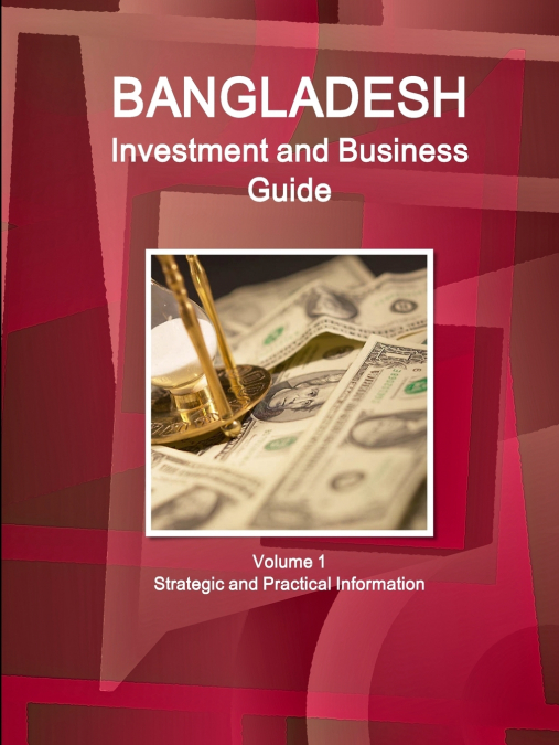 Bangladesh Investment and Business Guide Volume 1 Strategic and Practical Information