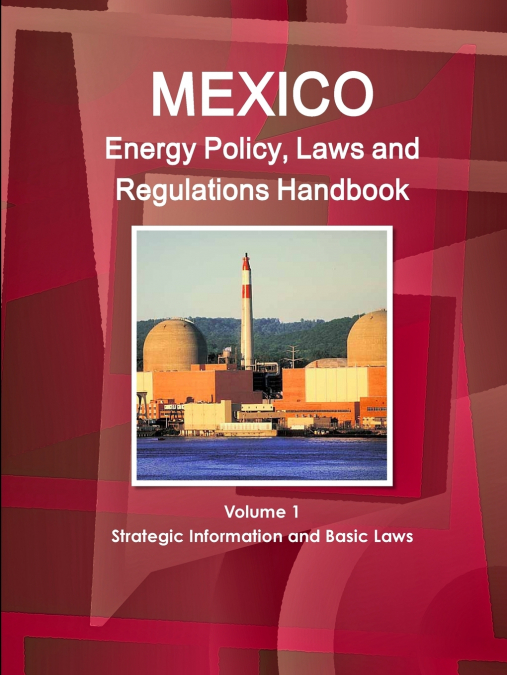Mexico Energy Policy, Laws and Regulations Handbook Volume 1 Strategic Information and Basic Laws
