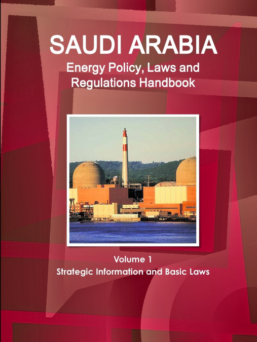 Saudi Arabia Energy Policy, Laws and Regulations Handbook Volume 1 Strategic Information and Basic Laws