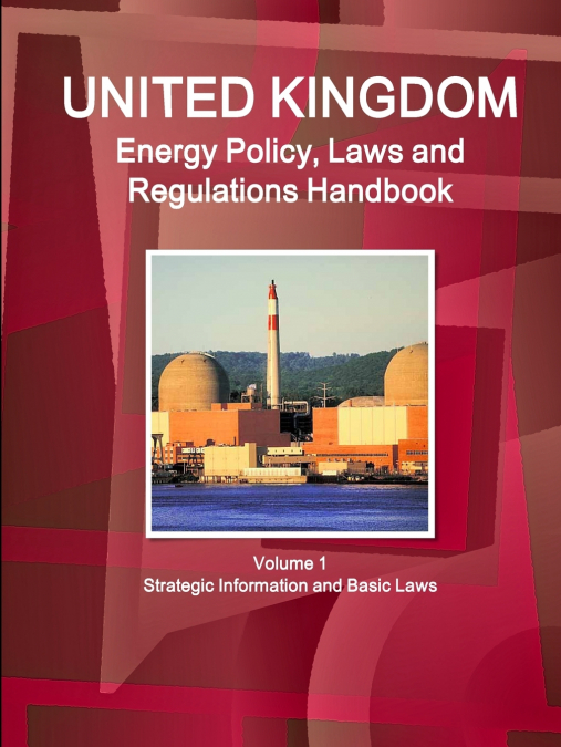 UK Energy Policy, Laws and Regulations Handbook Volume 1 Strategic Information and Basic Laws