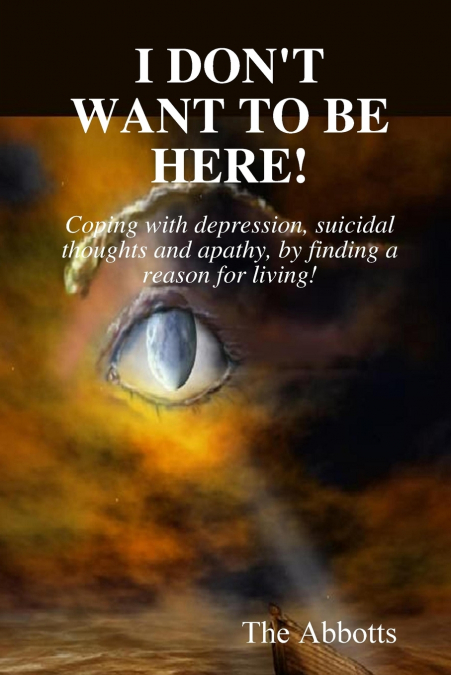 I Don’t Want to Be Here - Coping With Depression, Suicidal Thoughts and Apathy, By Finding a Reason for Living!