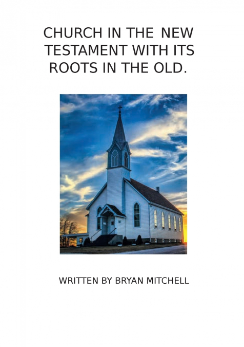 THE CHURCH IN THE NEW TESTAMENT WITH IT’S ROOTS IN THE OLD.