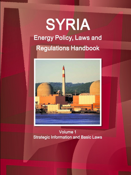 Syria Energy Policy, Laws and Regulations Handbook Volume 1 Strategic Information and Basic Laws