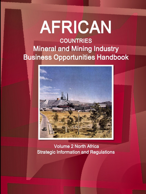 African Countries Mineral and Mining Industry Business Opportunities Handbook Volume 2 North Africa - Strategic Information and Regulations