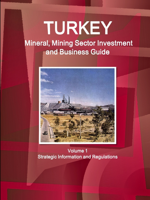Turkey Mineral, Mining Sector Investment and Business Guide Volume 1 Strategic Information and Regulations