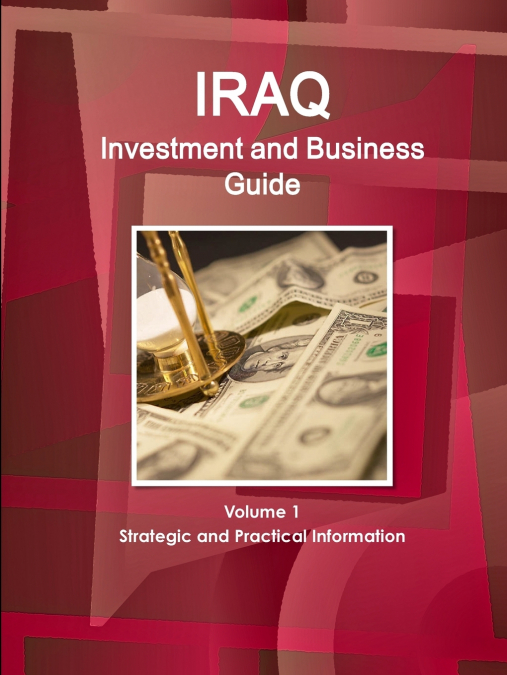 Iraq Investment and Business Guide Volume 1 Strategic and Practical Information