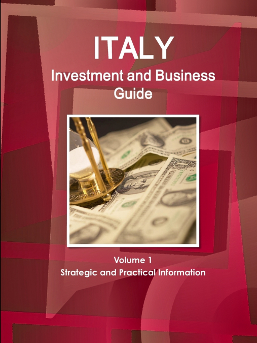 Italy Investment and Business Guide Volume 1 Strategic and Practical Information