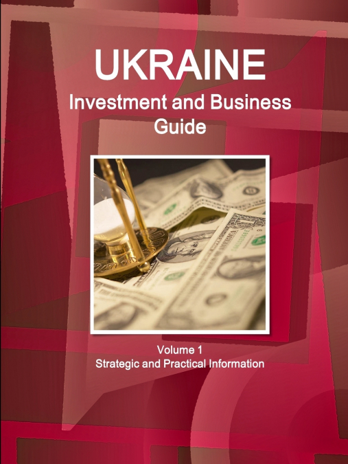 Ukraine Investment and Business Guide Volume 1 Strategic and Practical Information