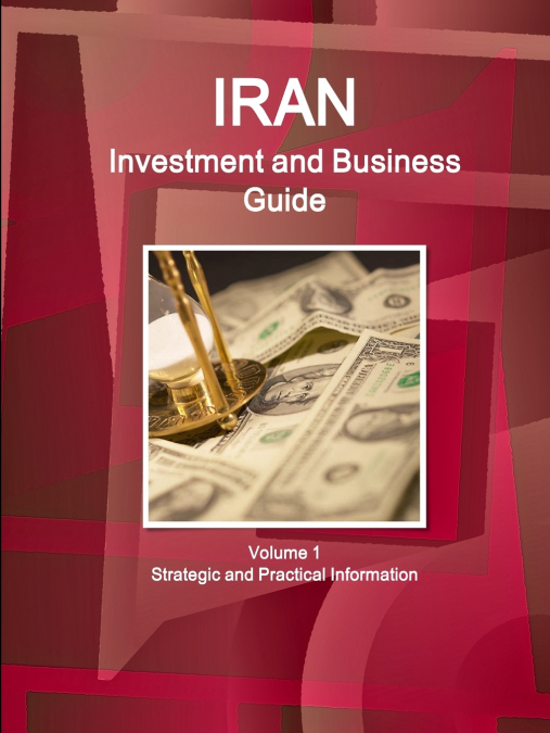 Iran Investment and Business Guide Volume 1 Strategic and Practical Information