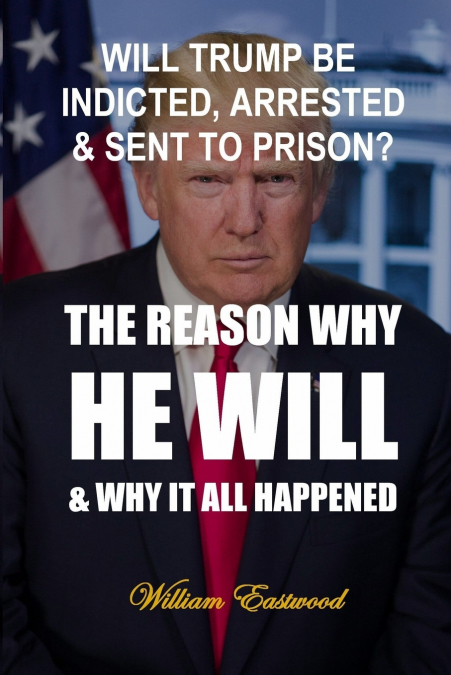 WILL TRUMP BE INDICTED, ARRESTED & SENT TO PRISON?