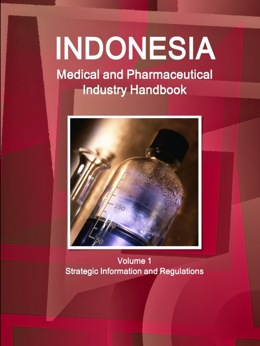Indonesia Medical and Pharmaceutical Industry Handbook Volume 1 Strategic Information and Regulations
