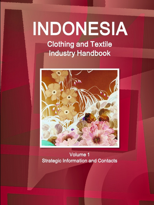 Indonesia Clothing and Textile  Industry Handbook Volume 1 Strategic Information and Contacts