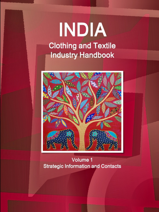 India Clothing and Textile Industry Handbook Volume 1 Strategic Information and Contacts