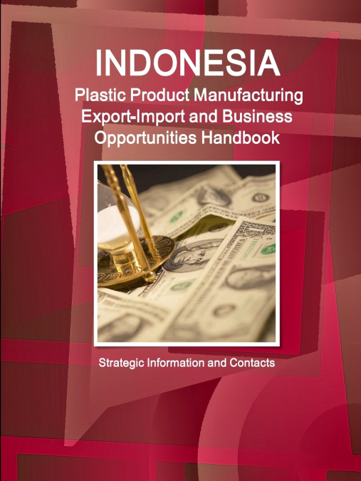 Indonesia Plastic Product Manufacturing Export-Import and Business Opportunities Handbook - Strategic Information and Contacts