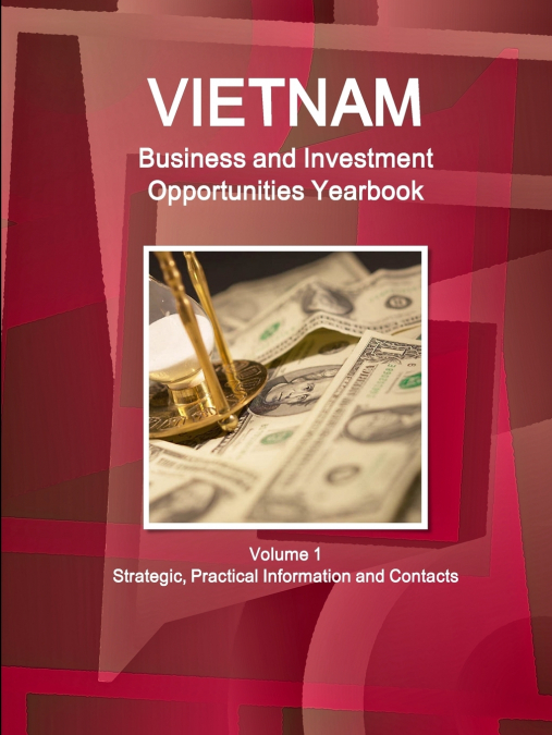 Vietnam Business and Investment Opportunities Yearbook Volume 1 Strategic, Practical Information and Contacts