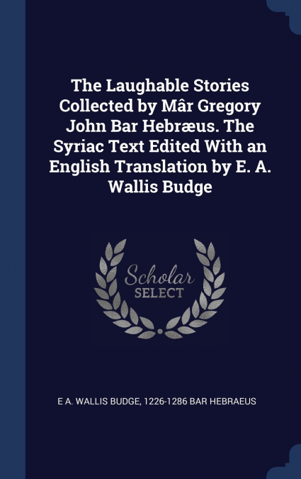 The Laughable Stories Collected by Mâr Gregory John Bar Hebræus. The Syriac Text Edited With an English Translation by E. A. Wallis Budge