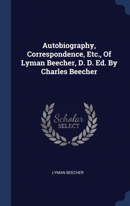 Autobiography, Correspondence, Etc., Of Lyman Beecher, D. D. Ed. By Charles Beecher