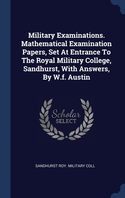 Military Examinations. Mathematical Examination Papers, Set At Entrance To The Royal Military College, Sandhurst, With Answers, By W.f. Austin