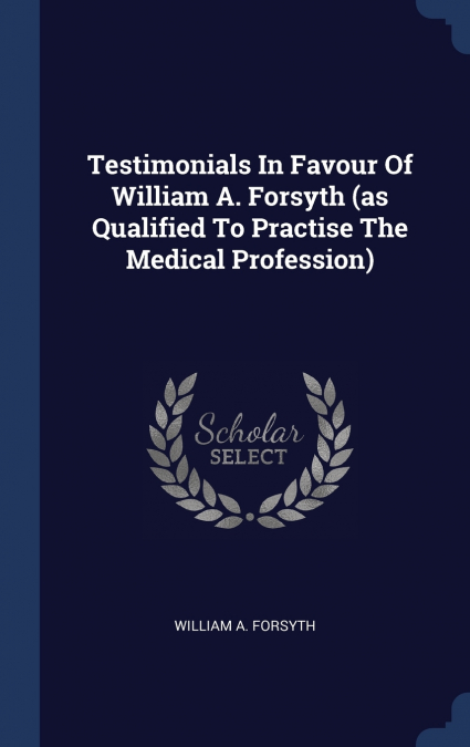 Testimonials In Favour Of William A. Forsyth (as Qualified To Practise The Medical Profession)