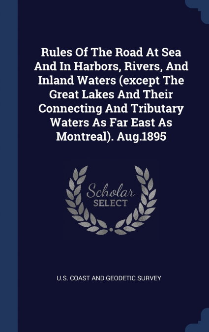 Rules Of The Road At Sea And In Harbors, Rivers, And Inland Waters (except The Great Lakes And Their Connecting And Tributary Waters As Far East As Montreal). Aug.1895