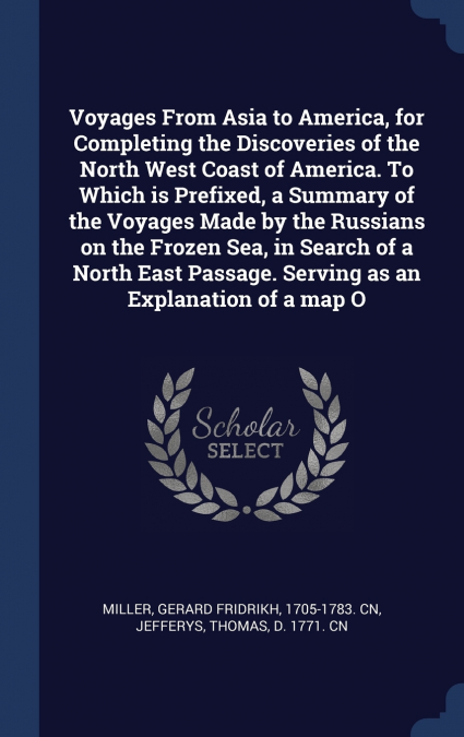 Voyages From Asia to America, for Completing the Discoveries of the North West Coast of America. To Which is Prefixed, a Summary of the Voyages Made by the Russians on the Frozen Sea, in Search of a N