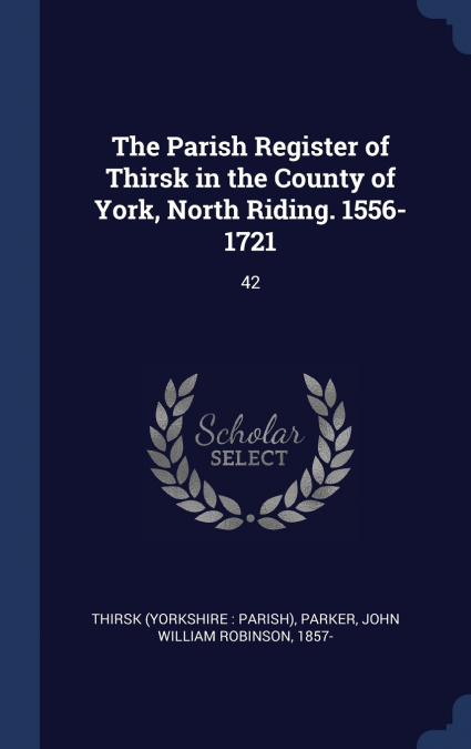 The Parish Register of Thirsk in the County of York, North Riding. 1556-1721