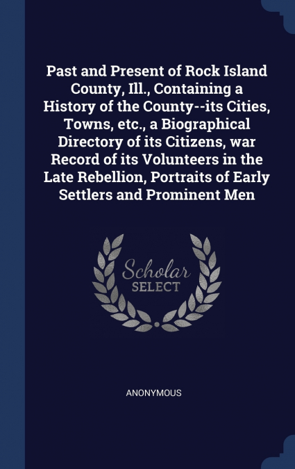 Past and Present of Rock Island County, Ill., Containing a History of the County--its Cities, Towns, etc., a Biographical Directory of its Citizens, war Record of its Volunteers in the Late Rebellion,