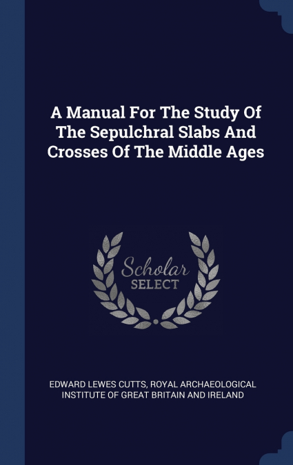 A Manual For The Study Of The Sepulchral Slabs And Crosses Of The Middle Ages