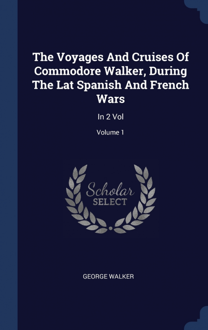 The Voyages And Cruises Of Commodore Walker, During The Lat Spanish And French Wars