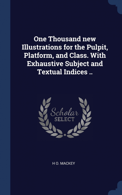 One Thousand new Illustrations for the Pulpit, Platform, and Class. With Exhaustive Subject and Textual Indices ..