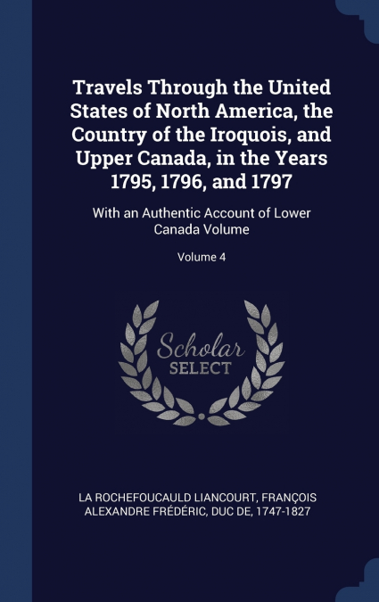Travels Through the United States of North America, the Country of the Iroquois, and Upper Canada, in the Years 1795, 1796, and 1797
